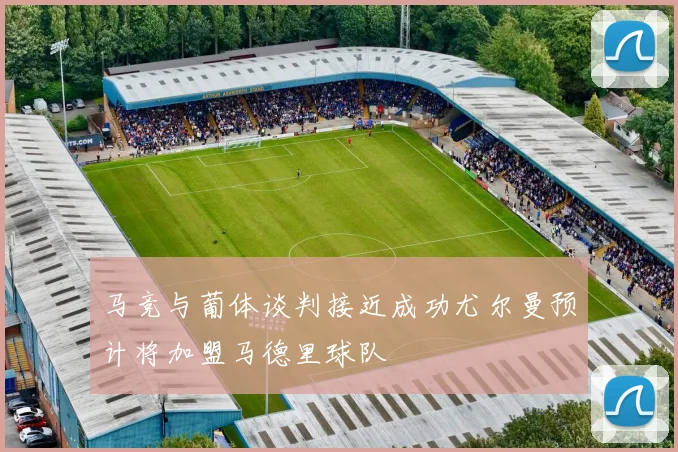 马竞与葡体谈判接近成功尤尔曼预计将加盟马德里球队