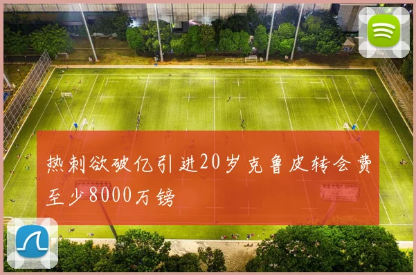 热刺欲破亿引进20岁克鲁皮转会费至少8000万镑