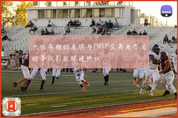 杰伦布朗的表现与FMVP交易老乔治的争议引发球迷热议