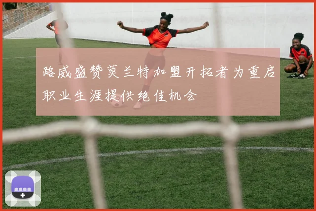路威盛赞莫兰特加盟开拓者为重启职业生涯提供绝佳机会