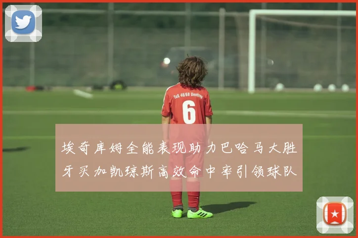 埃奇库姆全能表现助力巴哈马大胜牙买加凯琼斯高效命中率引领球队胜利