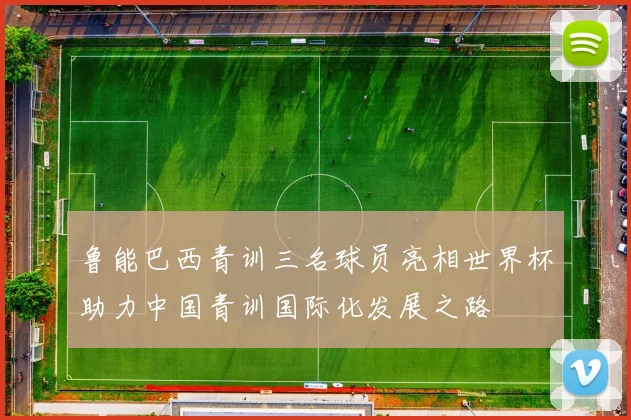 鲁能巴西青训三名球员亮相世界杯助力中国青训国际化发展之路