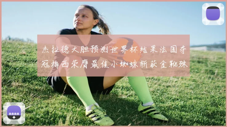 杰拉德大胆预测世界杯结果法国夺冠梅西荣膺最佳小蜘蛛斩获金靴殊荣