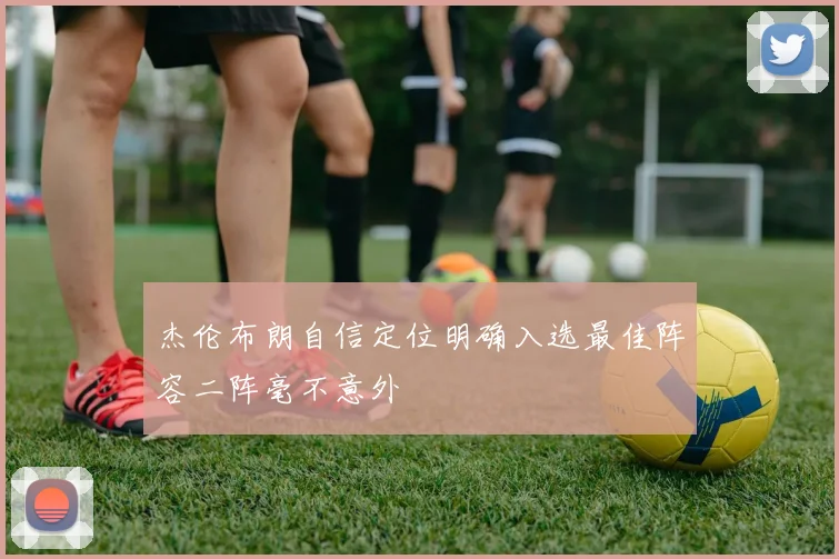 杰伦布朗自信定位明确入选最佳阵容二阵毫不意外