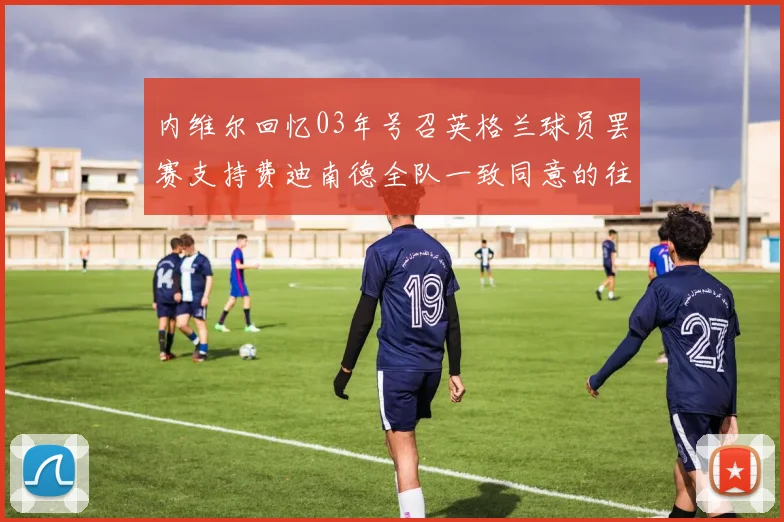 内维尔回忆03年号召英格兰球员罢赛支持费迪南德全队一致同意的往事