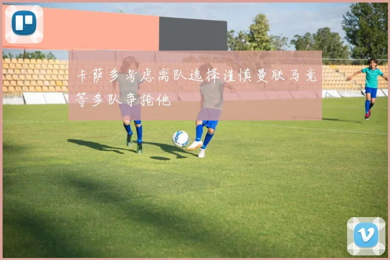 卡萨多考虑离队选择谨慎曼联马竞等多队争抢他