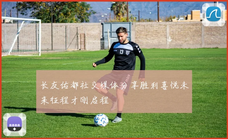 长友佑都社交媒体分享胜利喜悦未来征程才刚启程