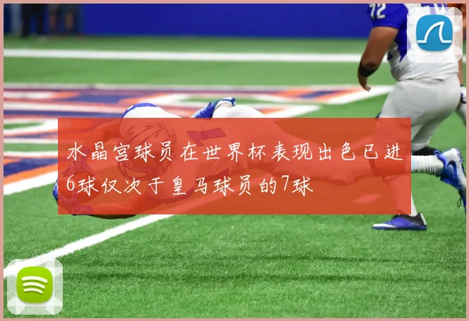 水晶宫球员在世界杯表现出色已进6球仅次于皇马球员的7球