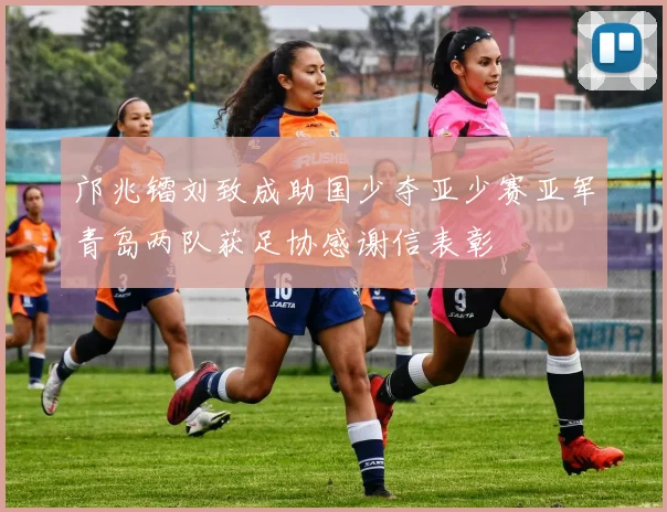 邝兆镭刘致成助国少夺亚少赛亚军青岛两队获足协感谢信表彰