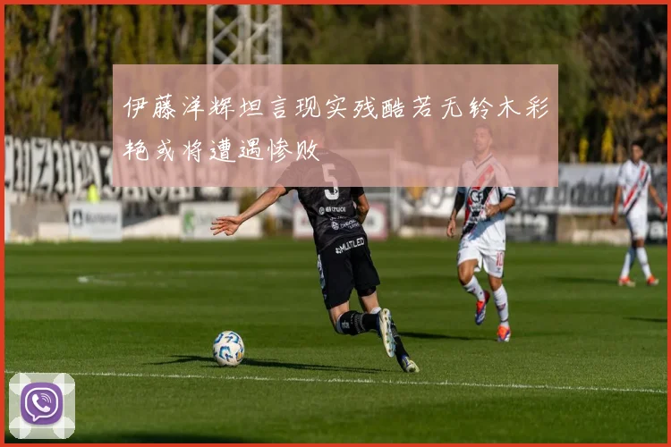 伊藤洋辉坦言现实残酷若无铃木彩艳或将遭遇惨败