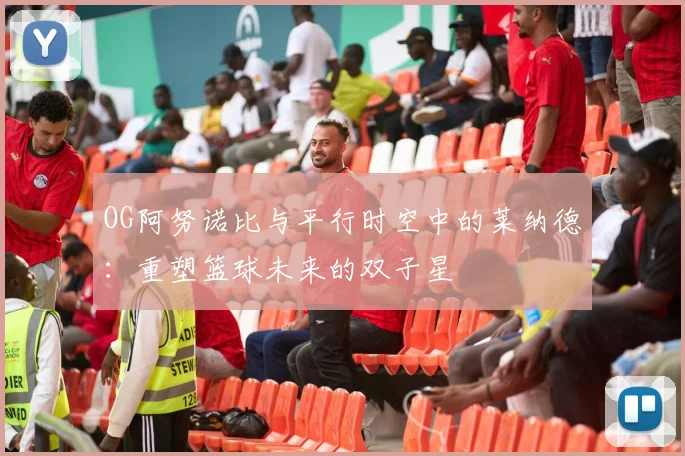 OG阿努诺比与平行时空中的莱纳德：重塑篮球未来的双子星