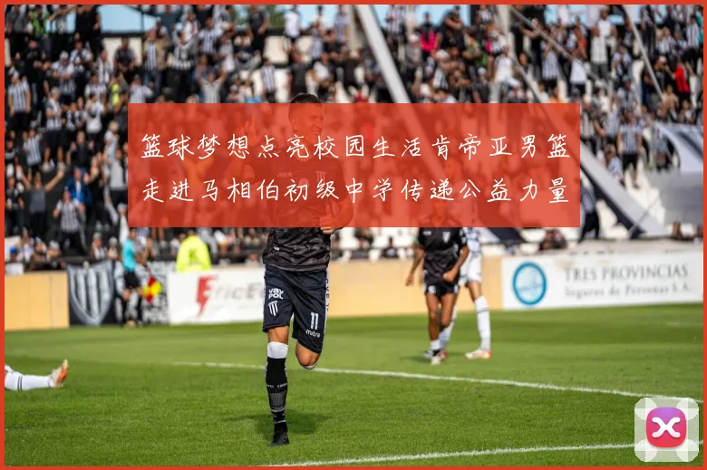 篮球梦想点亮校园生活肯帝亚男篮走进马相伯初级中学传递公益力量