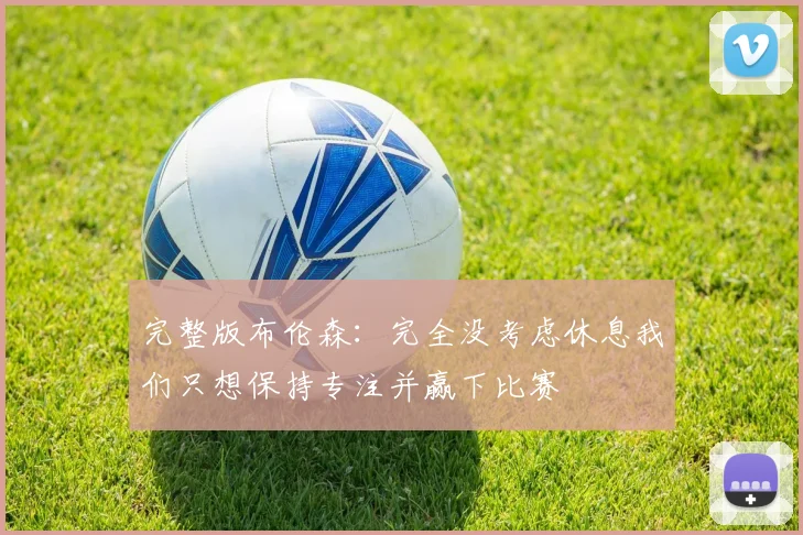 完整版布伦森：完全没考虑休息我们只想保持专注并赢下比赛