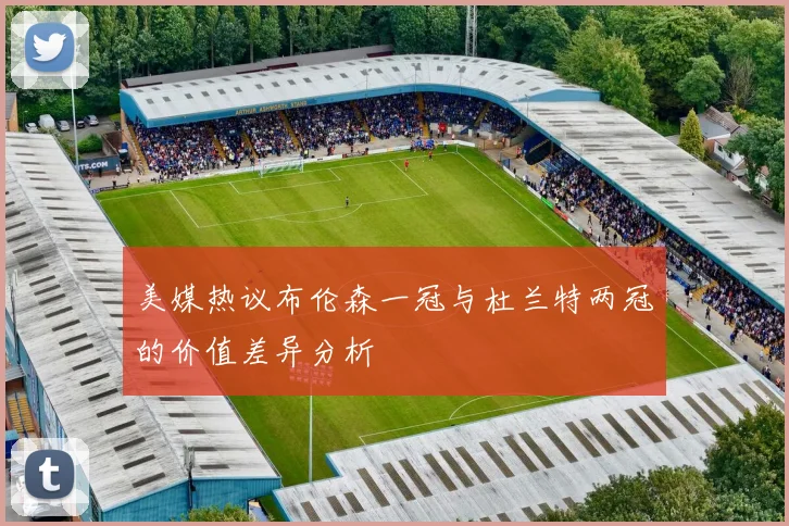 美媒热议布伦森一冠与杜兰特两冠的价值差异分析