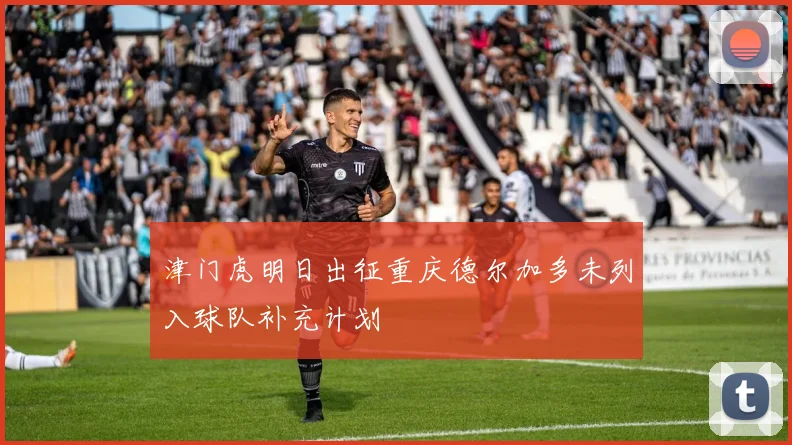 津门虎明日出征重庆德尔加多未列入球队补充计划