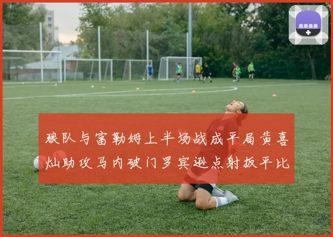 狼队与富勒姆上半场战成平局黄喜灿助攻马内破门罗宾逊点射扳平比分