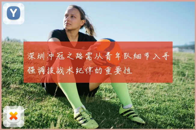 深圳冲冠之路需从青年队细节入手强调技战术纪律的重要性